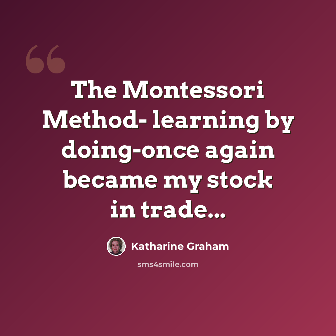 “The Montessori Method- learning by doing-once again became my stock in trade...” quote by Katharine Graham
