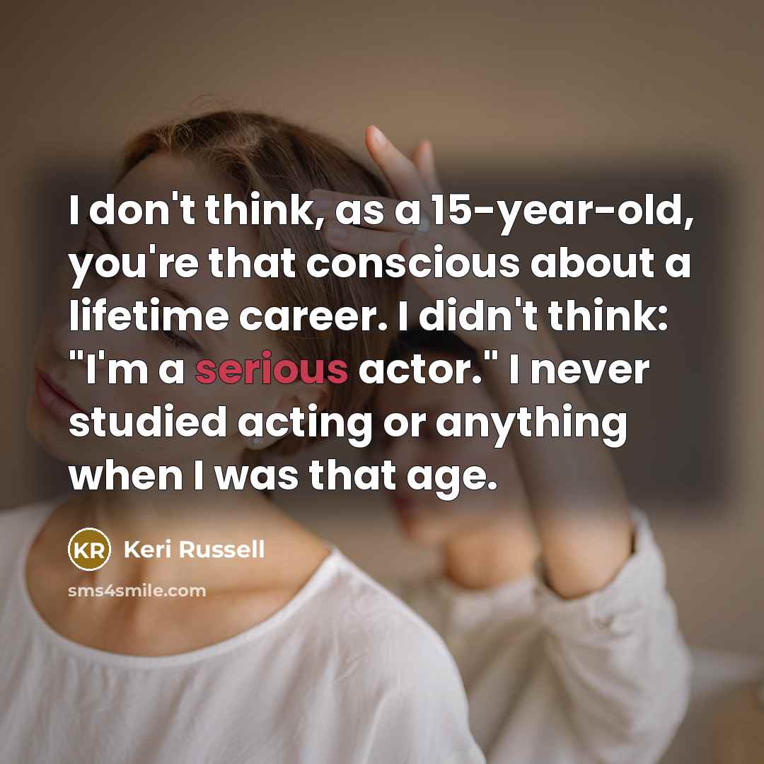 “I don't think, as a 15-year-old, you're that conscious about a lifetime career. I didn't think: "I'm a serious actor." I never studied acting or anything when I was that age.” quote by Keri Russell