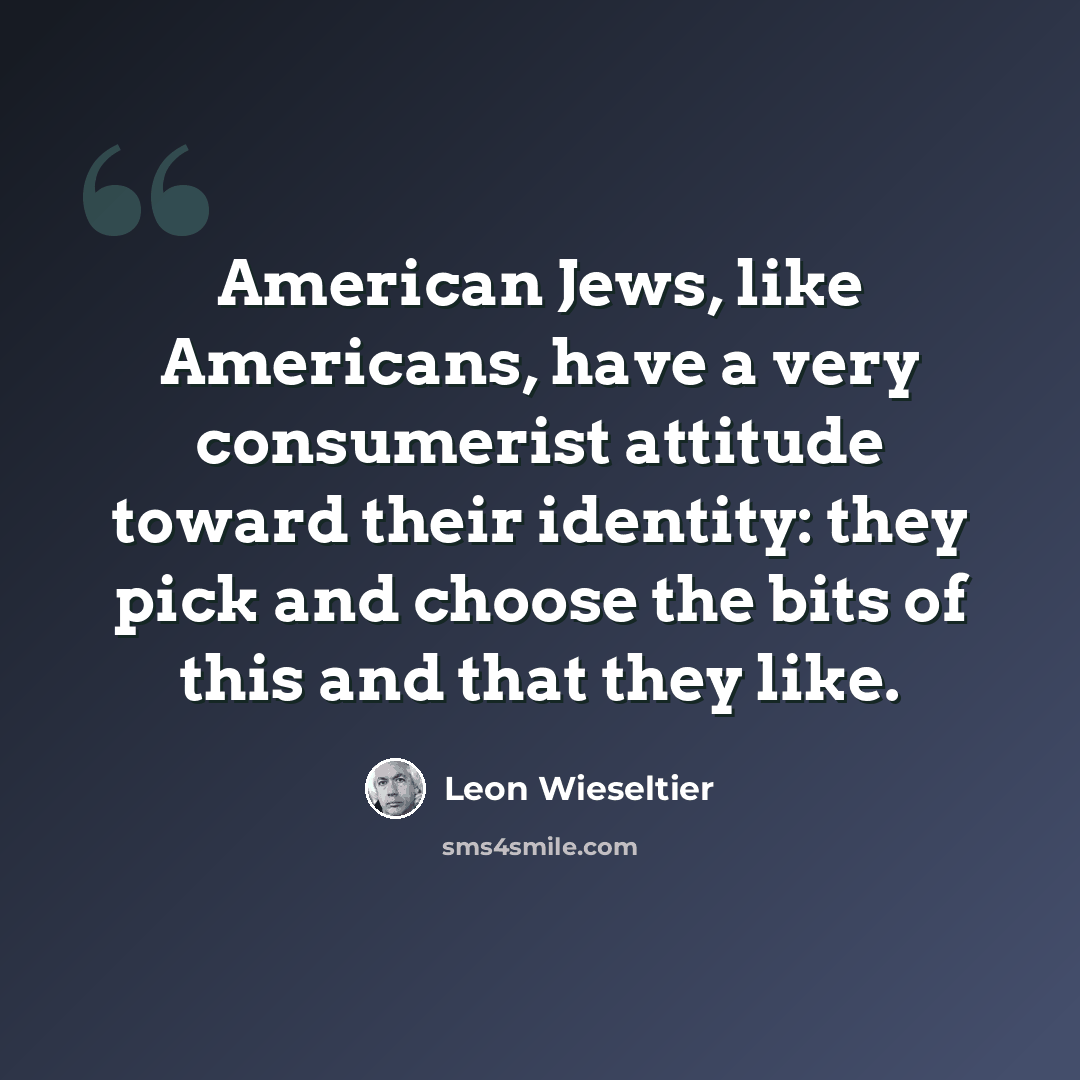“American Jews, like Americans, have a very consumerist attitude toward their identity: they pick and choose the bits of this and that they like.” quote by Leon Wieseltier