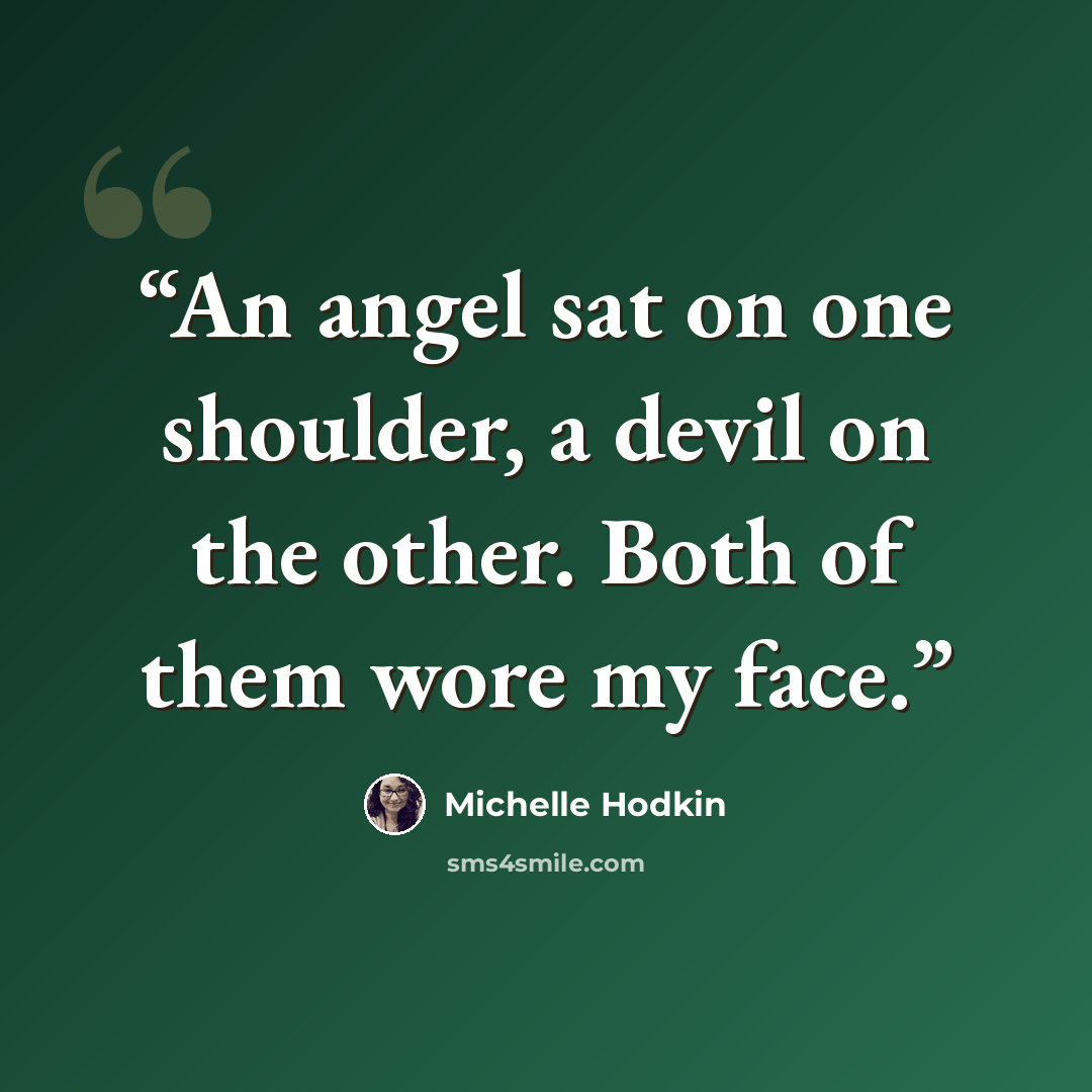 “An angel sat on one shoulder, a devil on the other. Both of them wore my face.” quote by Michelle Hodkin