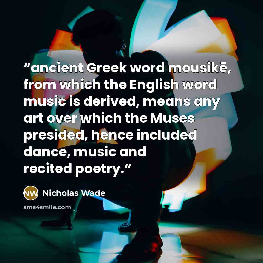 “ancient Greek word mousikē, from which the English word music is derived, means any art over which the Muses presided, hence included dance, music and recited poetry.” quote by Nicholas Wade