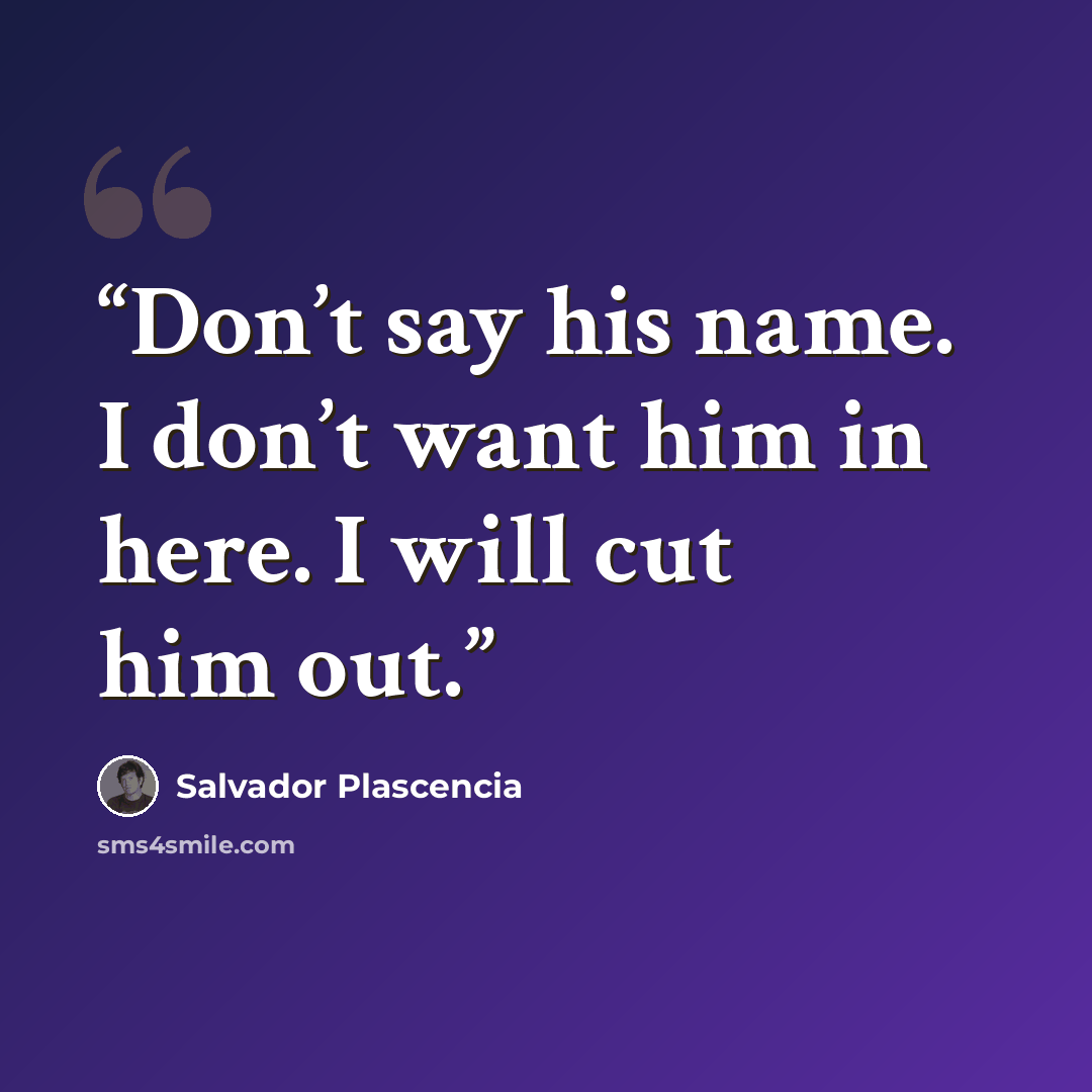 “Don’t say his name. I don’t want him in here. I will cut him out.” quote by Salvador Plascencia