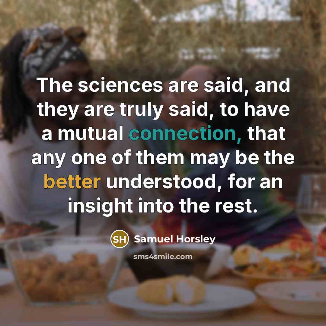 “The sciences are said, and they are truly said, to have a mutual connection, that any one of them may be the better understood, for an insight into the rest.” quote by Samuel Horsley