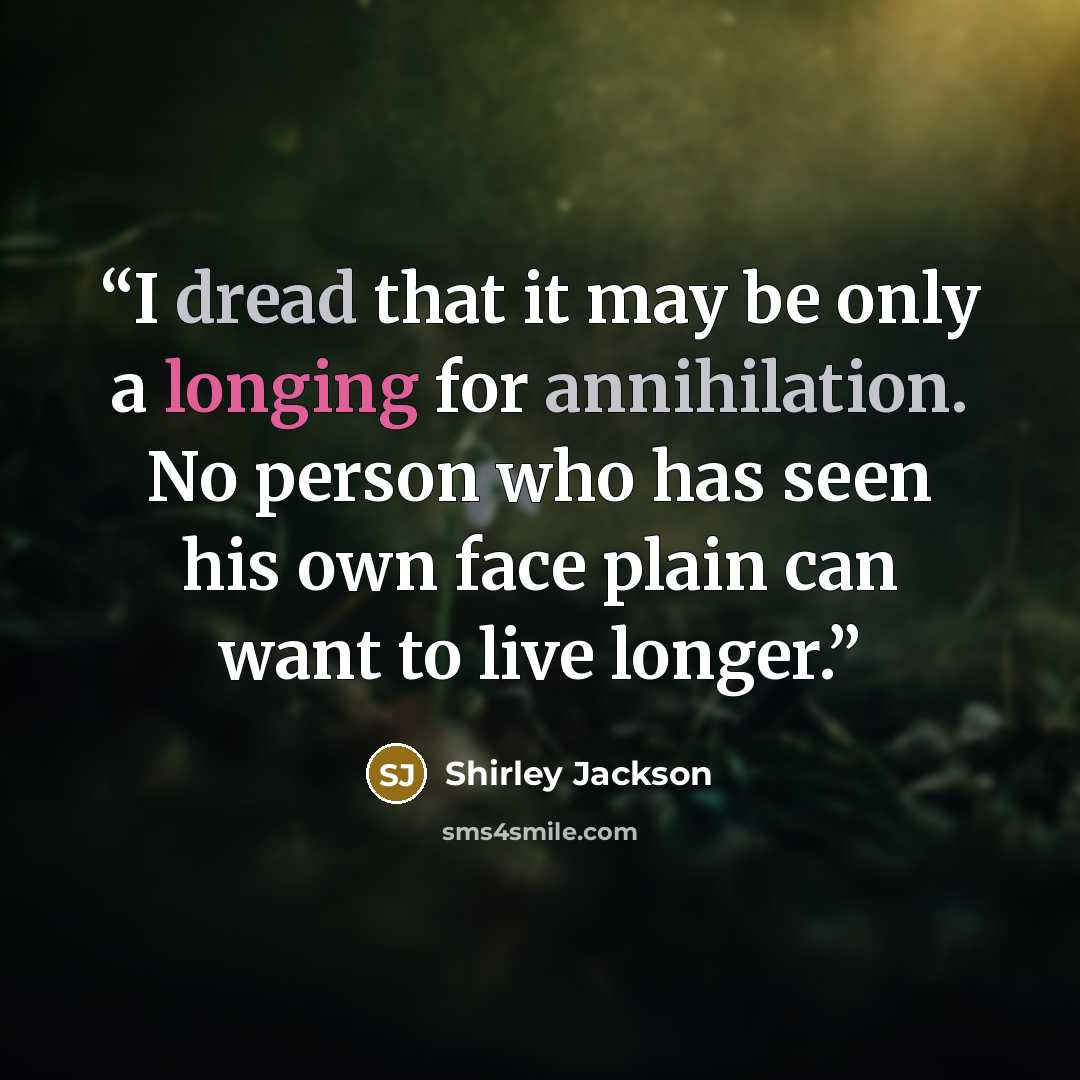 “I dread that it may be only a longing for annihilation. No person who has seen his own face plain can want to live longer.” quote by Shirley Jackson
