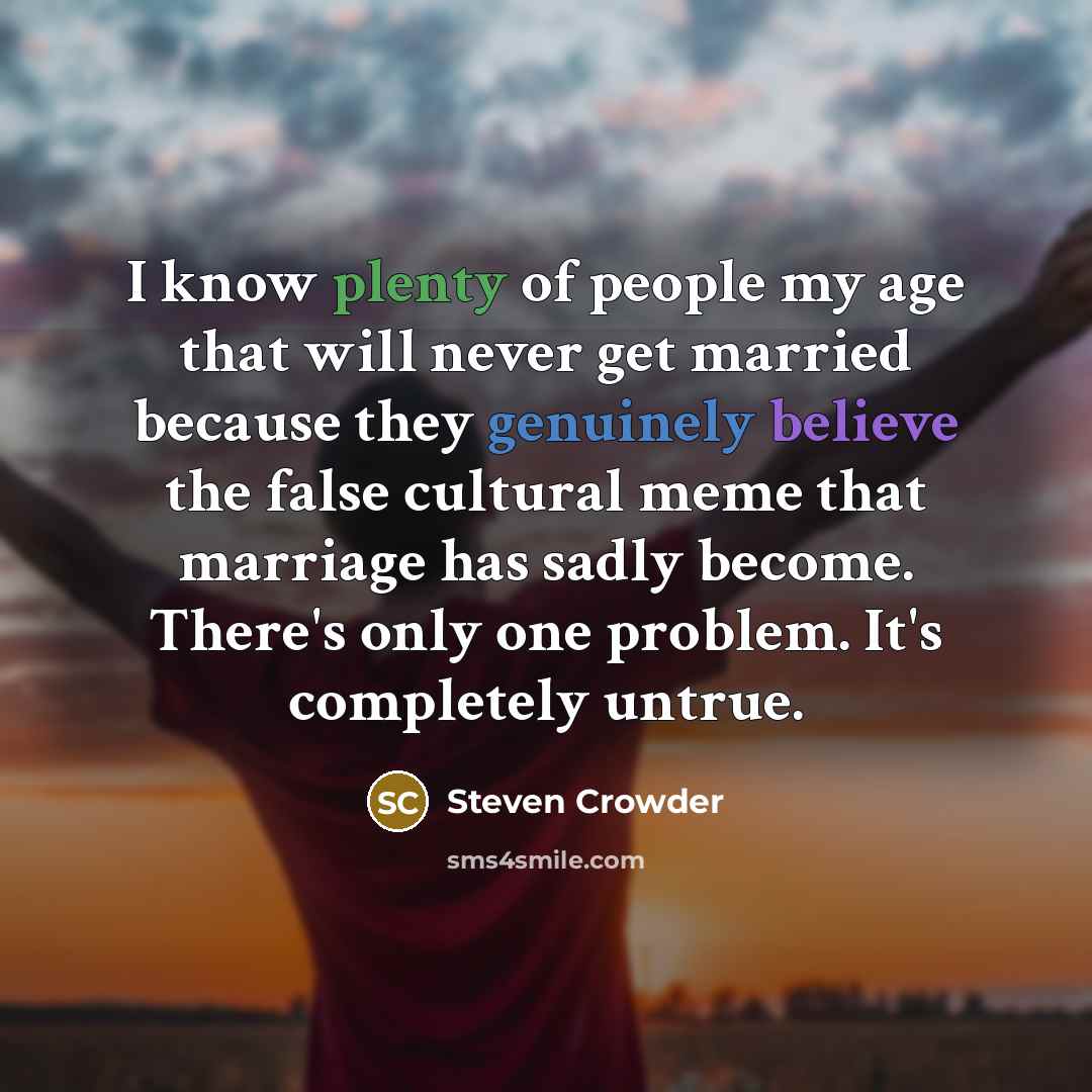 “I know plenty of people my age that will never get married because they genuinely believe the false cultural meme that marriage has sadly become. There's only one problem. It's completely untrue.” quote by Steven Crowder