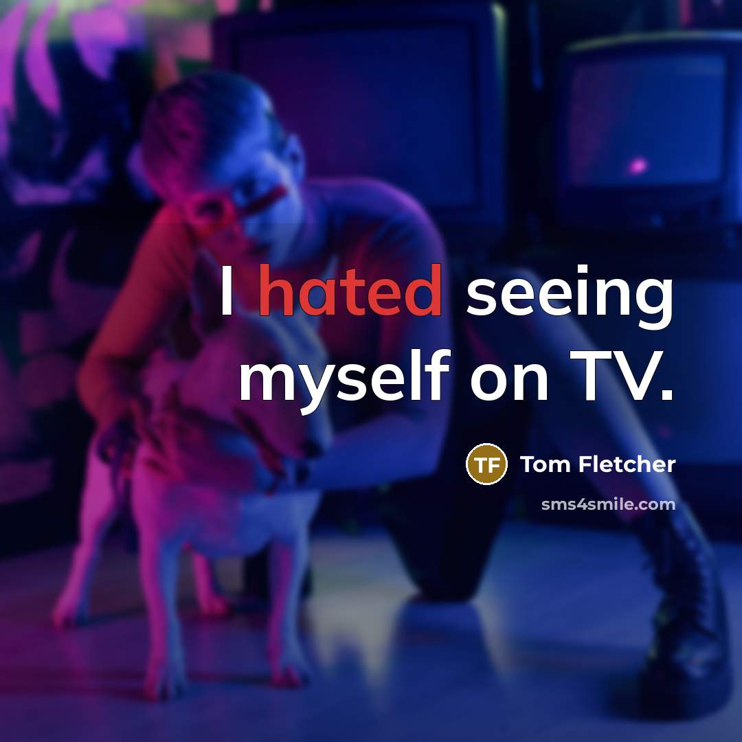 “I hated seeing myself on TV.” quote by Tom Fletcher