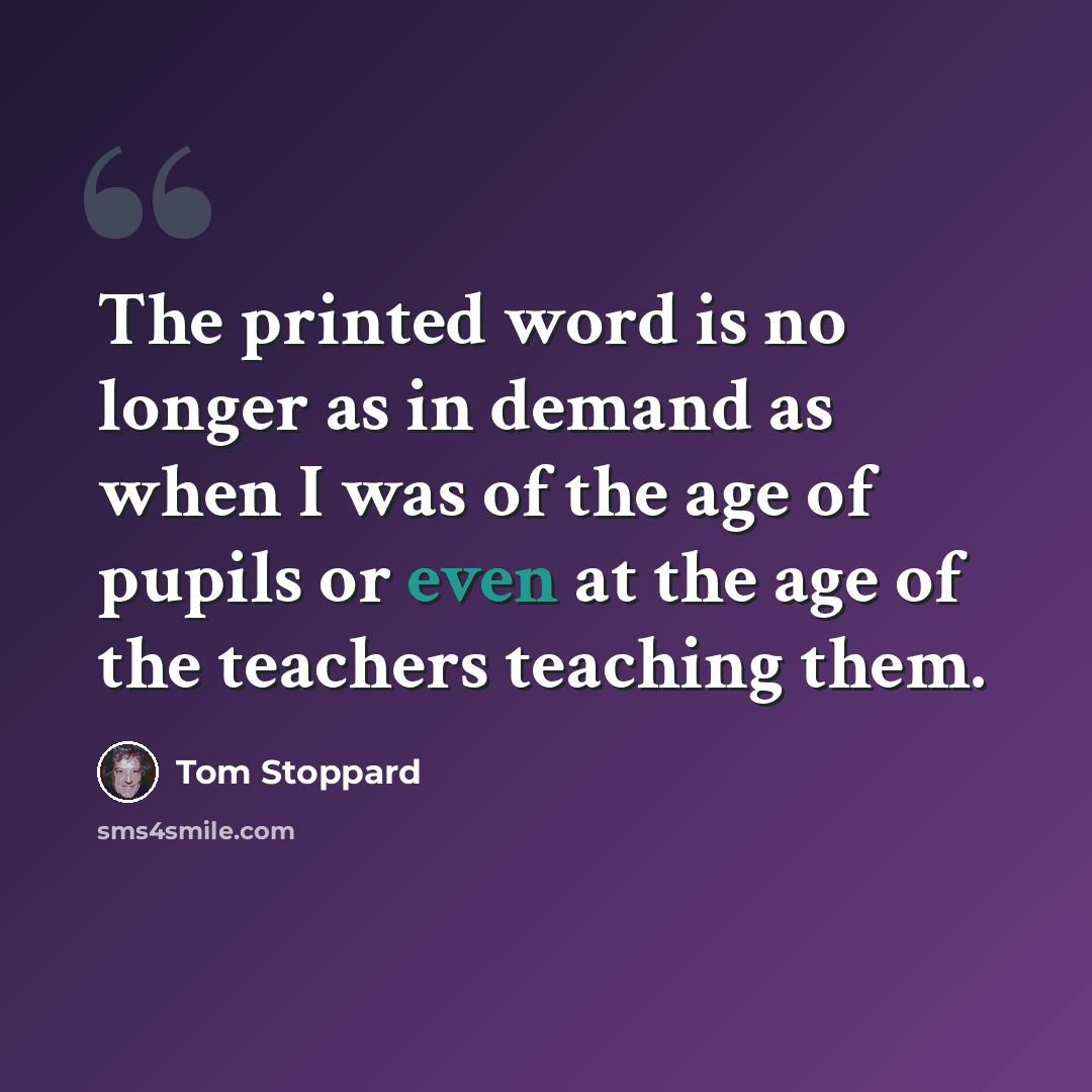 “The printed word is no longer as in demand as when I was of the age of pupils or even at the age of the teachers teaching them.” quote by Tom Stoppard