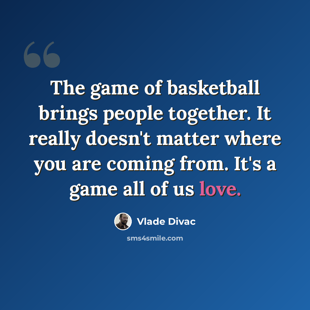 “The game of basketball brings people together. It really doesn't matter where you are coming from. It's a game all of us love.” quote by Vlade Divac