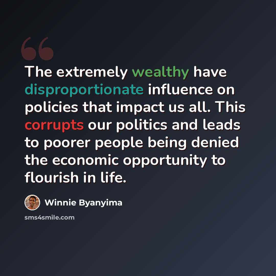 “The extremely wealthy have disproportionate influence on policies that impact us all. This corrupts our politics and leads to poorer people being denied the economic opportunity to flourish in life.” quote by Winnie Byanyima