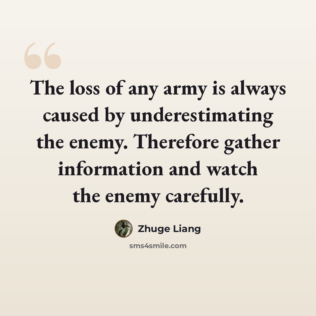 “The loss of any army is always caused by underestimating the enemy. Therefore gather information and watch the enemy carefully.” quote by Zhuge Liang