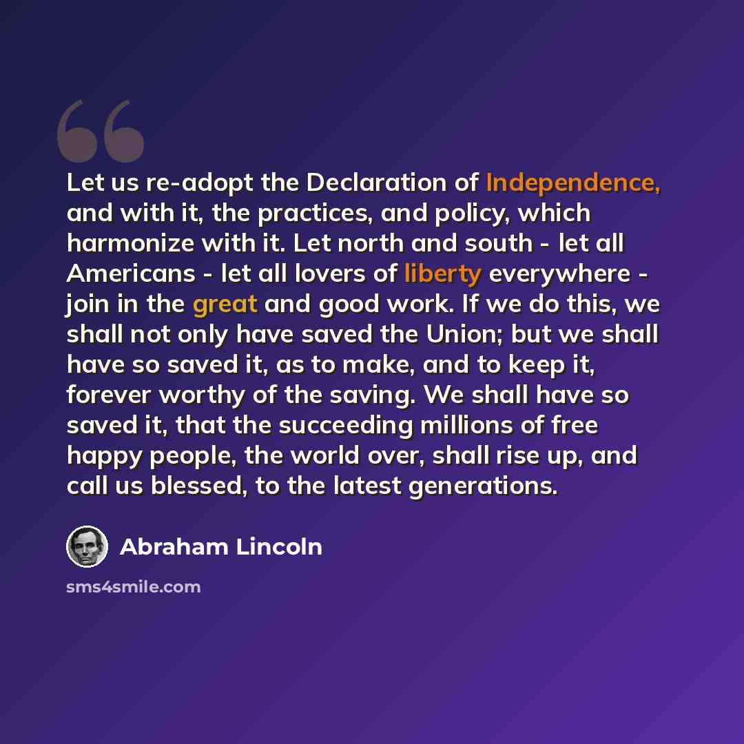 “Let us re-adopt the Declaration of Independence, and with it, the practices, and policy, which harmonize with it. Let north and south - let all Americans - let all lovers of liberty everywhere - join in the great and good work. If we do this, we shall not only have saved the Union; but we shall…” quote by Abraham Lincoln