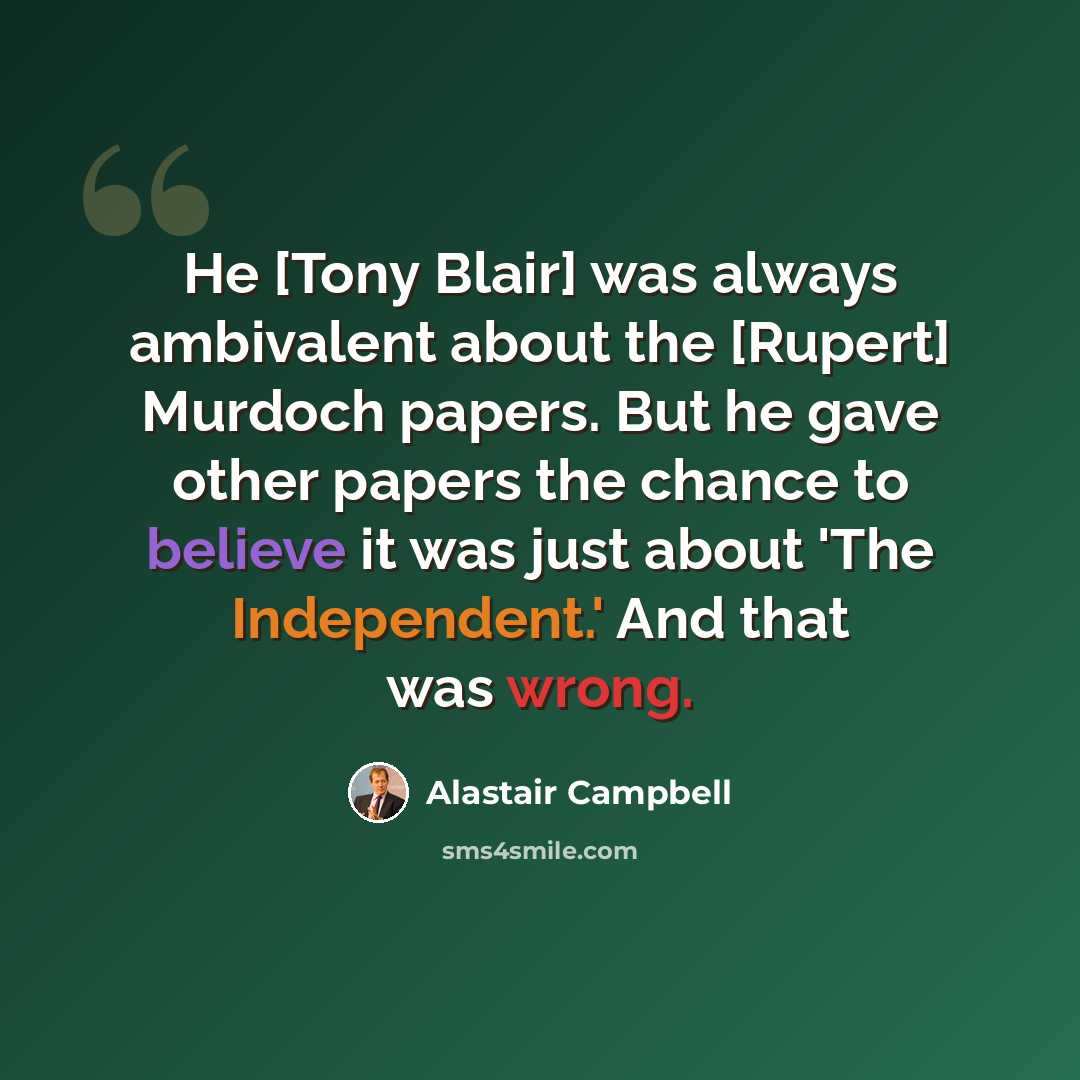 “He [Tony Blair] was always ambivalent about the [Rupert] Murdoch papers. But he gave other papers the chance to believe it was just about 'The Independent.' And that was wrong.” quote by Alastair Campbell