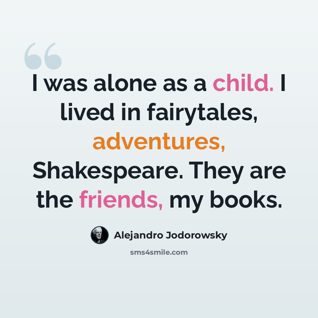 “I was alone as a child. I lived in fairytales, adventures, Shakespeare. They are the friends, my books.” quote by Alejandro Jodorowsky