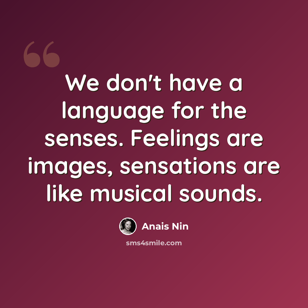“We don't have a language for the senses. Feelings are images, sensations are like musical sounds.” quote by Anais Nin