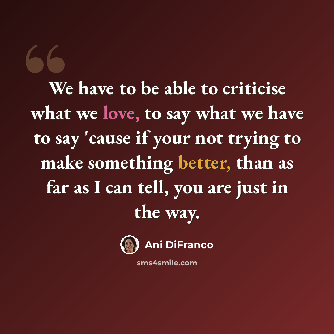 “We have to be able to criticise what we love, to say what we have to say 'cause if your not trying to make something better, than as far as I can tell, you are just in the way.” quote by Ani DiFranco