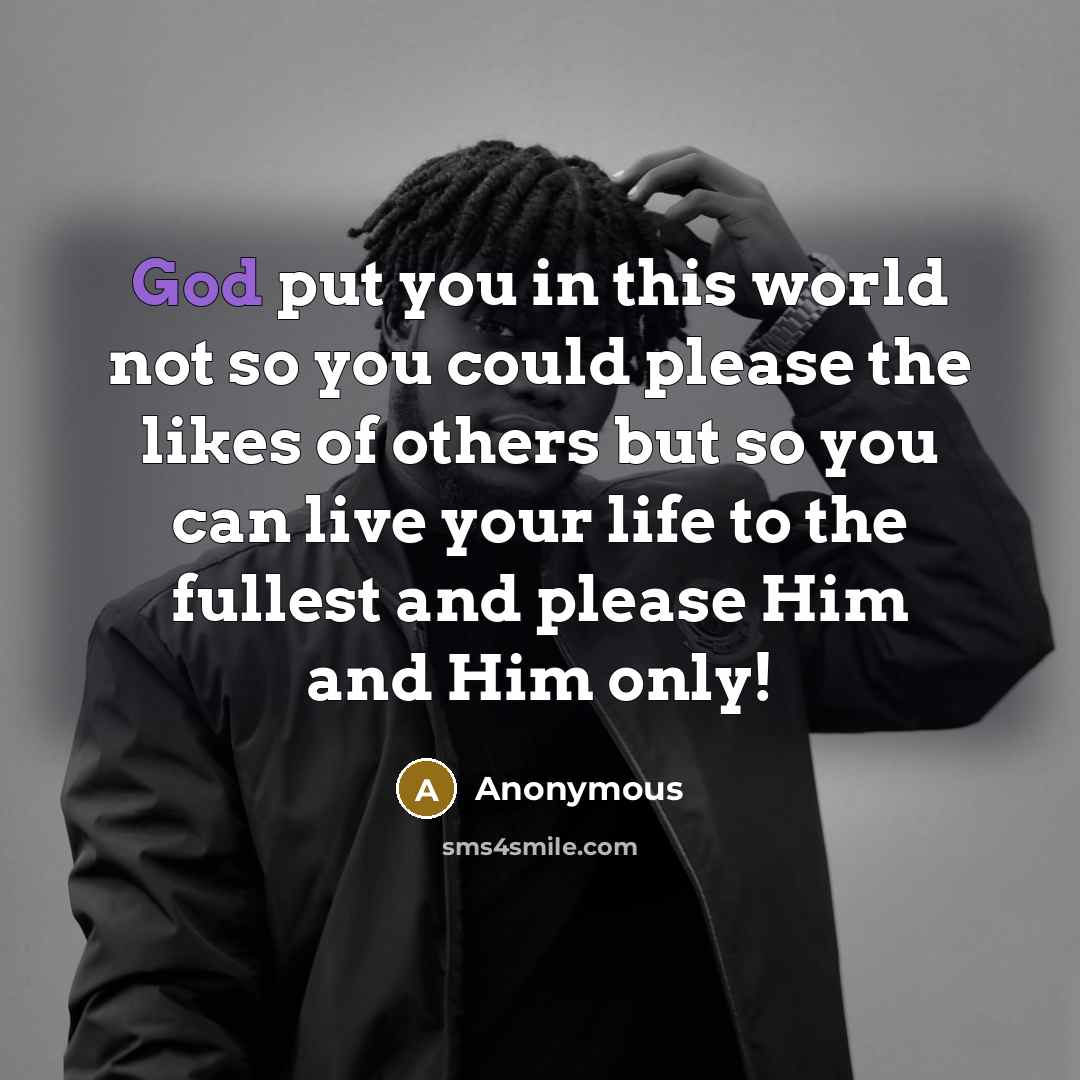 “God put you in this world not so you could please the likes of others but so you can live your life to the fullest and please Him and Him only!” quote by Anonymous