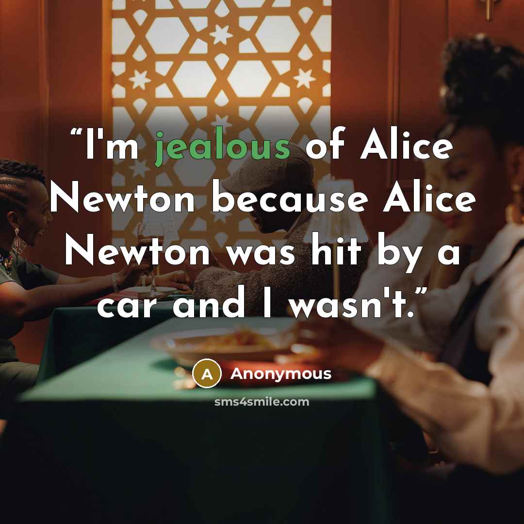 “I'm jealous of Alice Newton because Alice Newton was hit by a car and I wasn't.” quote by Anonymous