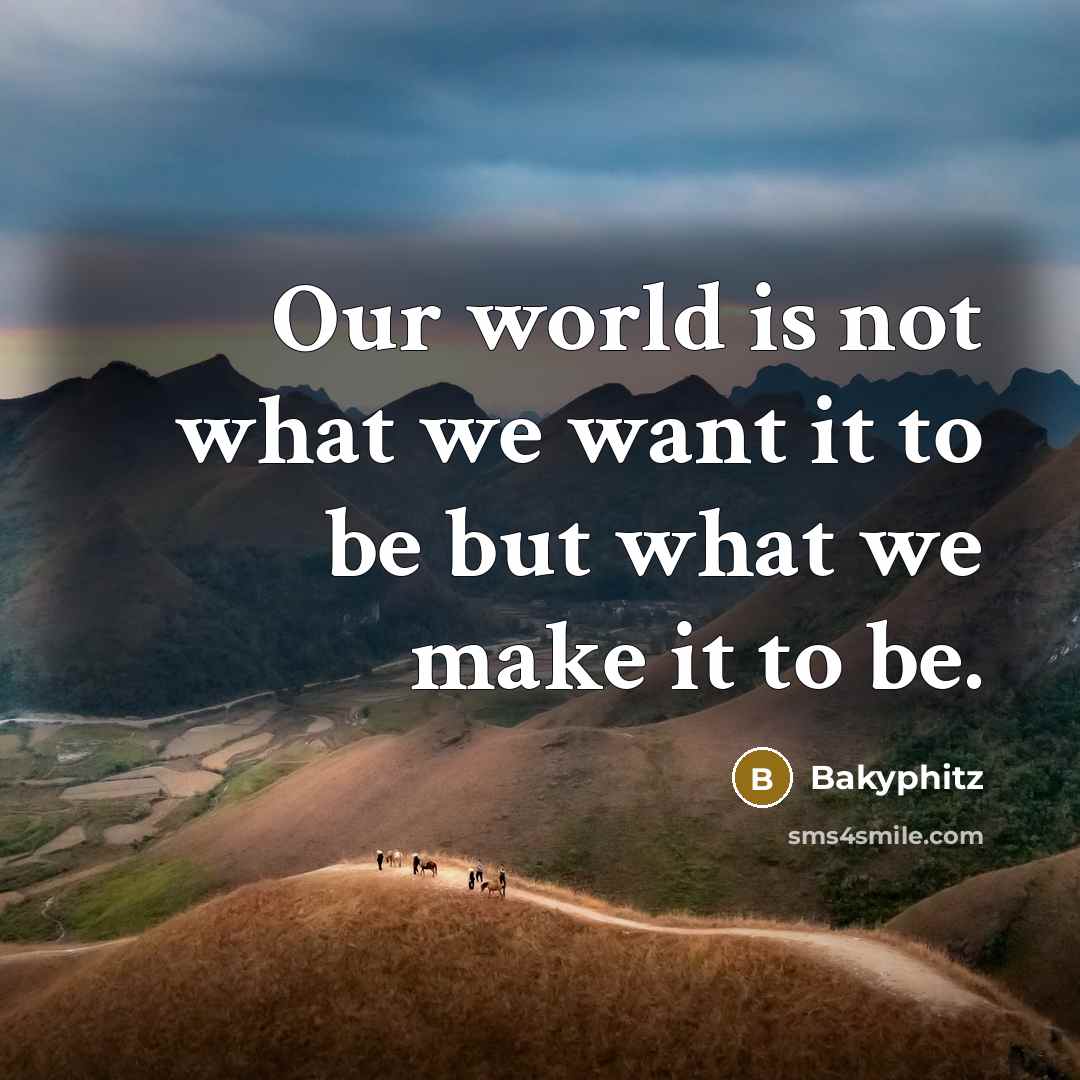 “Our world is not what we want it to be but what we make it to be.” quote by Bakyphitz