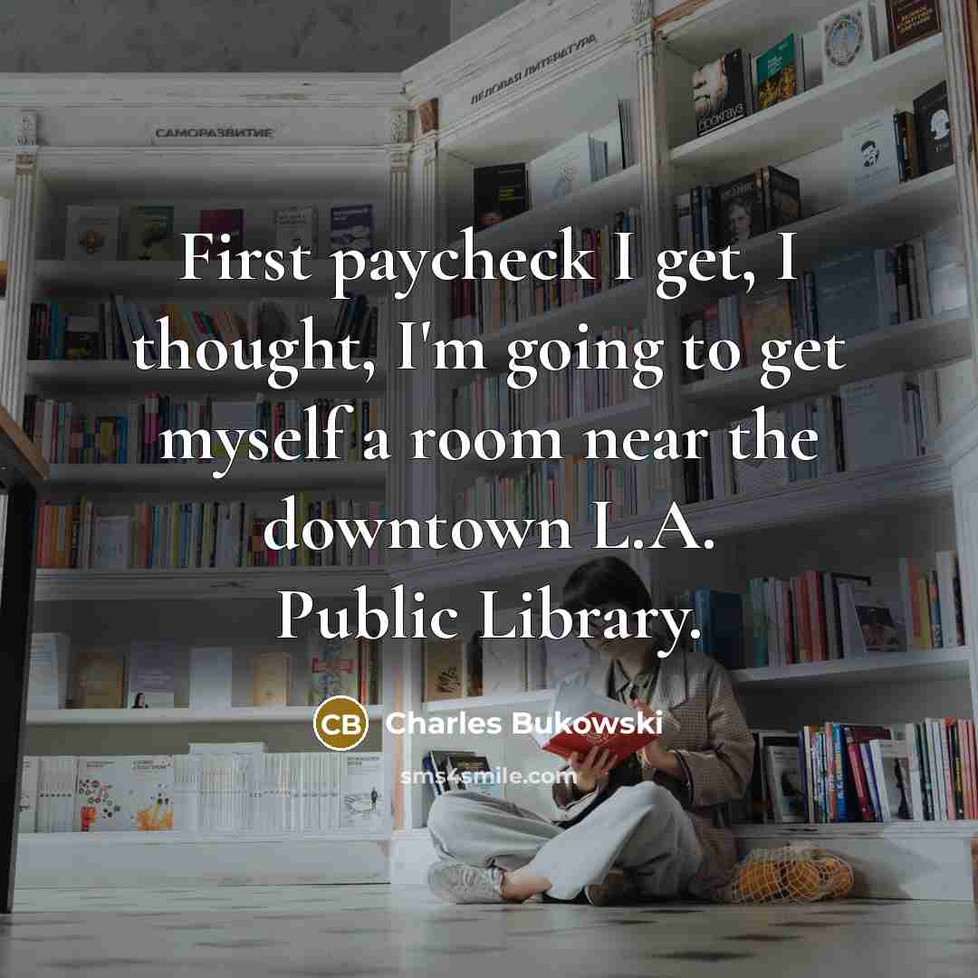 “First paycheck I get, I thought, I'm going to get myself a room near the downtown L.A. Public Library.” quote by Charles Bukowski