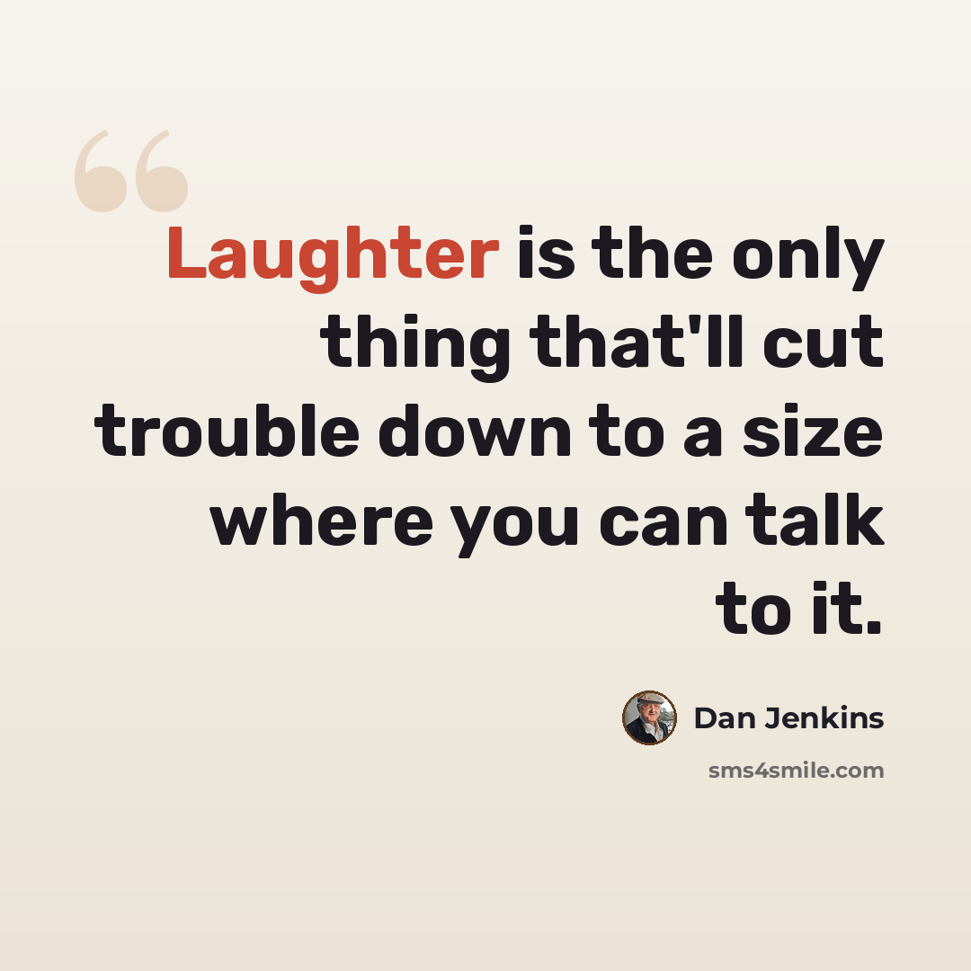 “Laughter is the only thing that'll cut trouble down to a size where you can talk to it.” quote by Dan Jenkins