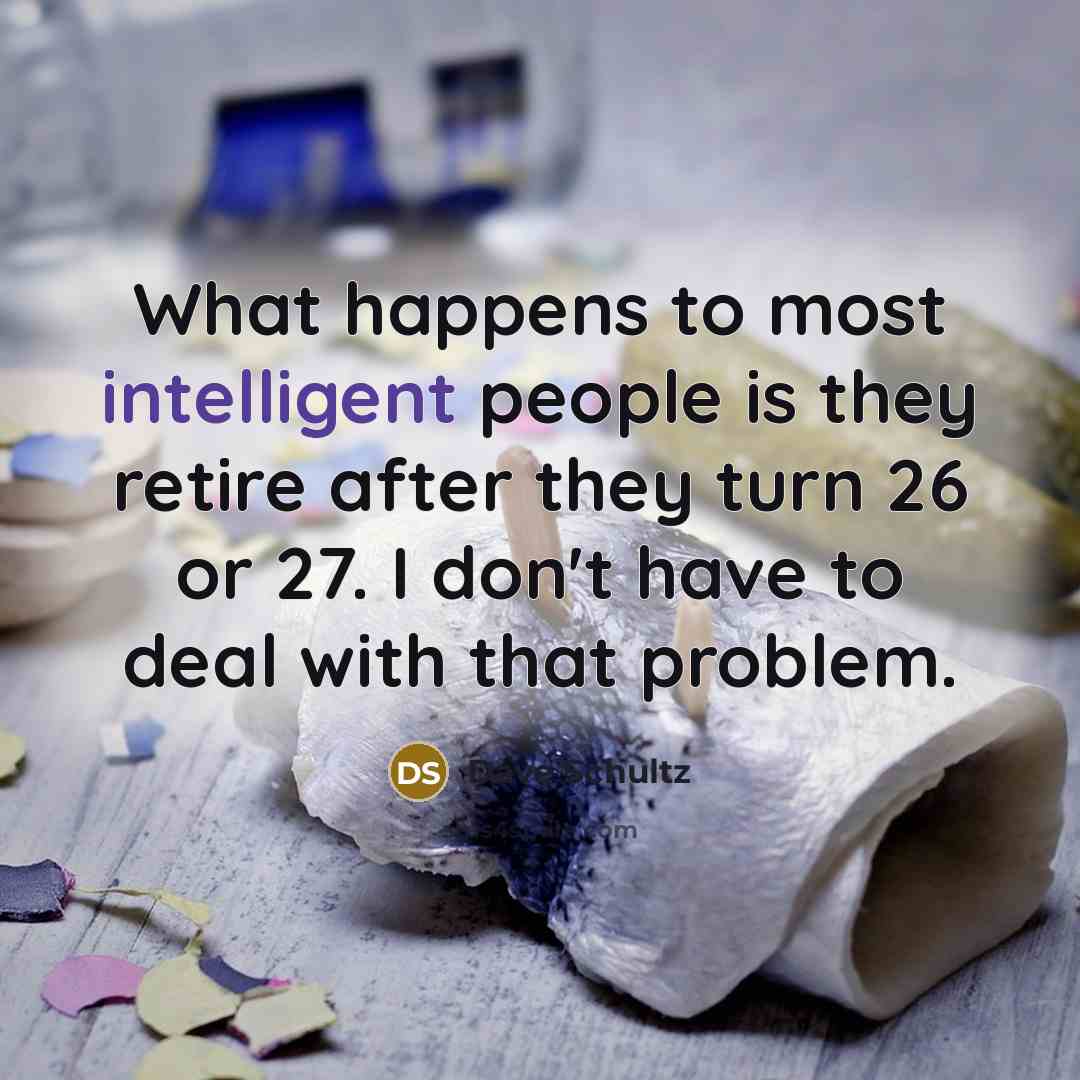 “What happens to most intelligent people is they retire after they turn 26 or 27. I don't have to deal with that problem.” quote by Dave Schultz