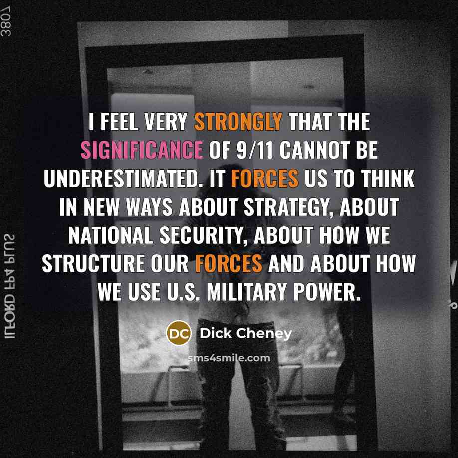 “I feel very strongly that the significance of 9/11 cannot be underestimated. It forces us to think in new ways about strategy, about national security, about how we structure our forces and about how we use U.S. military power.” quote by Dick Cheney