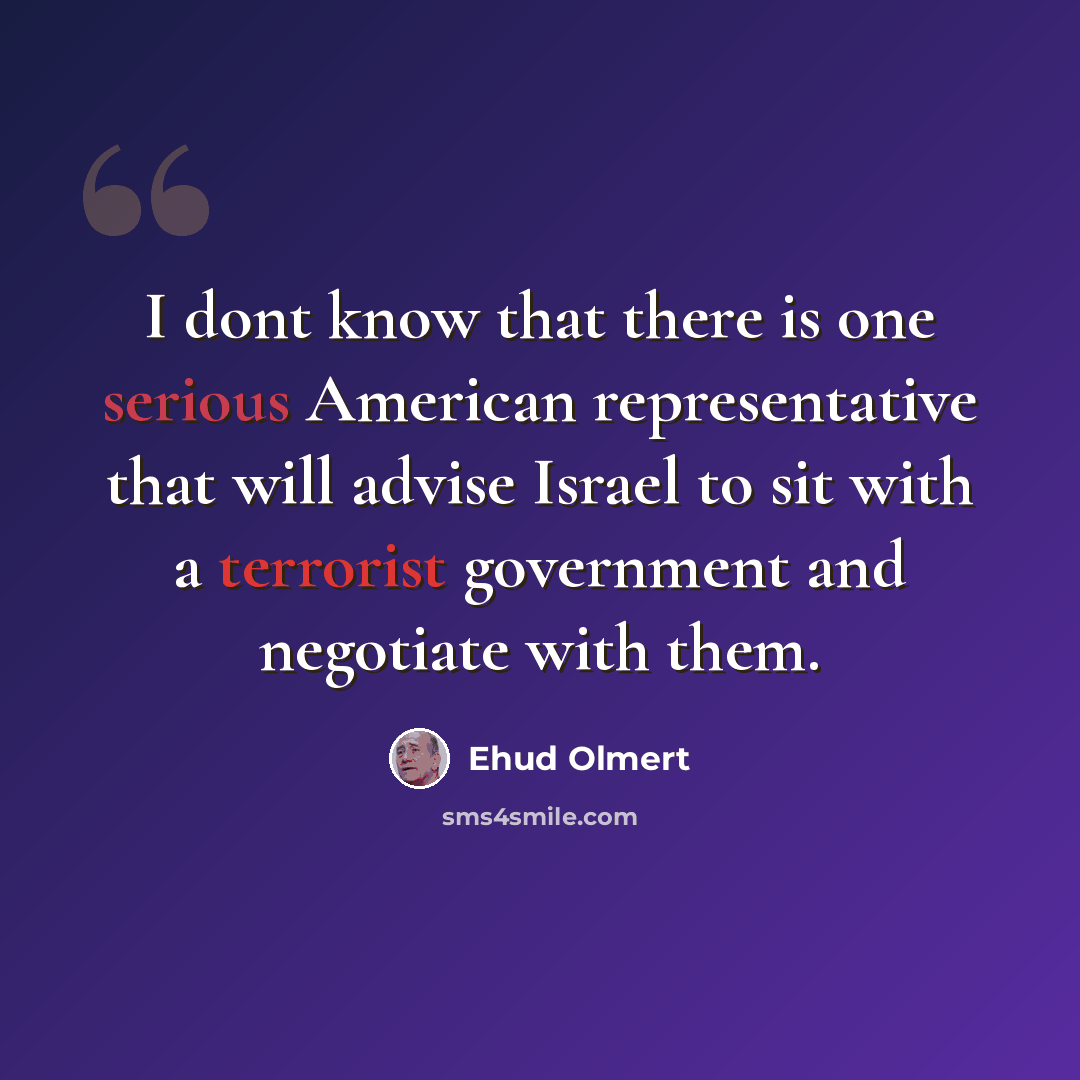 “I dont know that there is one serious American representative that will advise Israel to sit with a terrorist government and negotiate with them.” quote by Ehud Olmert