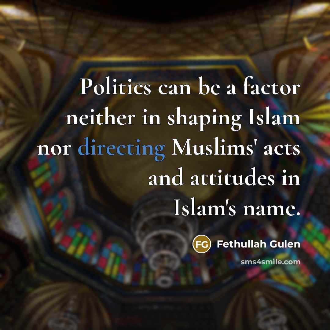 “Politics can be a factor neither in shaping Islam nor directing Muslims' acts and attitudes in Islam's name.” quote by Fethullah Gulen