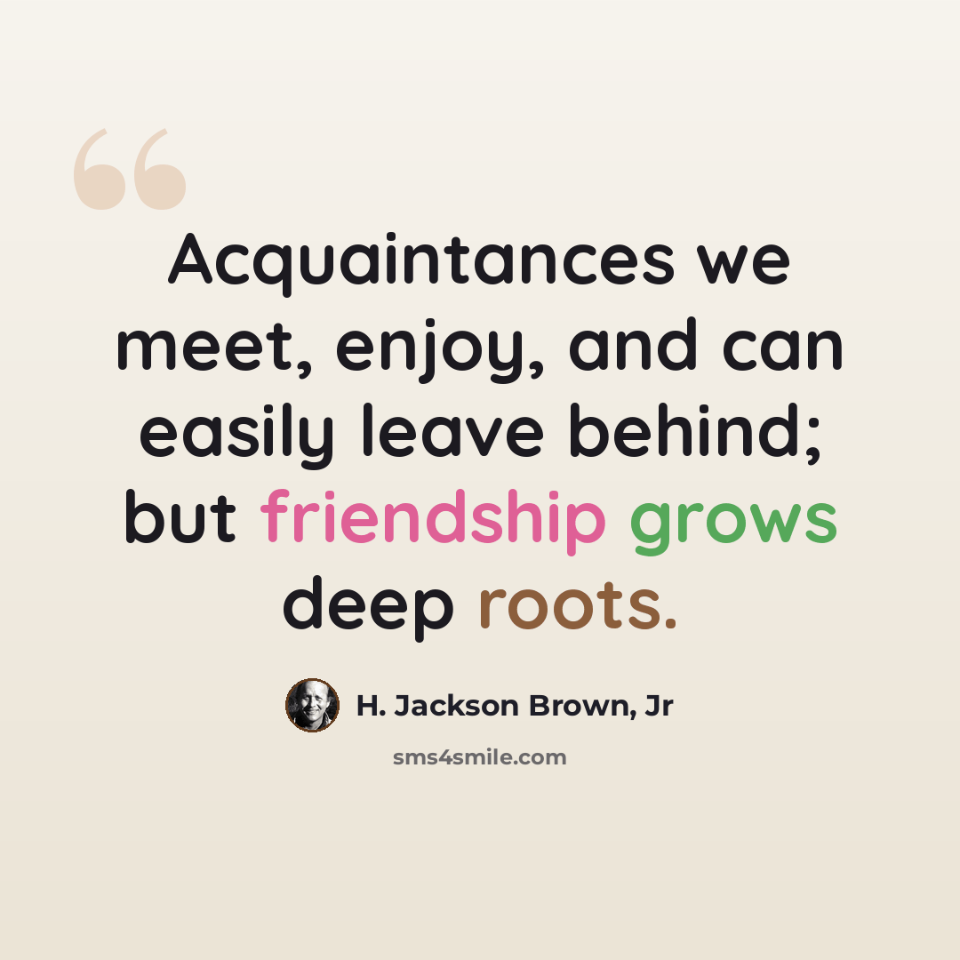 “Acquaintances we meet, enjoy, and can easily leave behind; but friendship grows deep roots.” quote by H. Jackson Brown, Jr