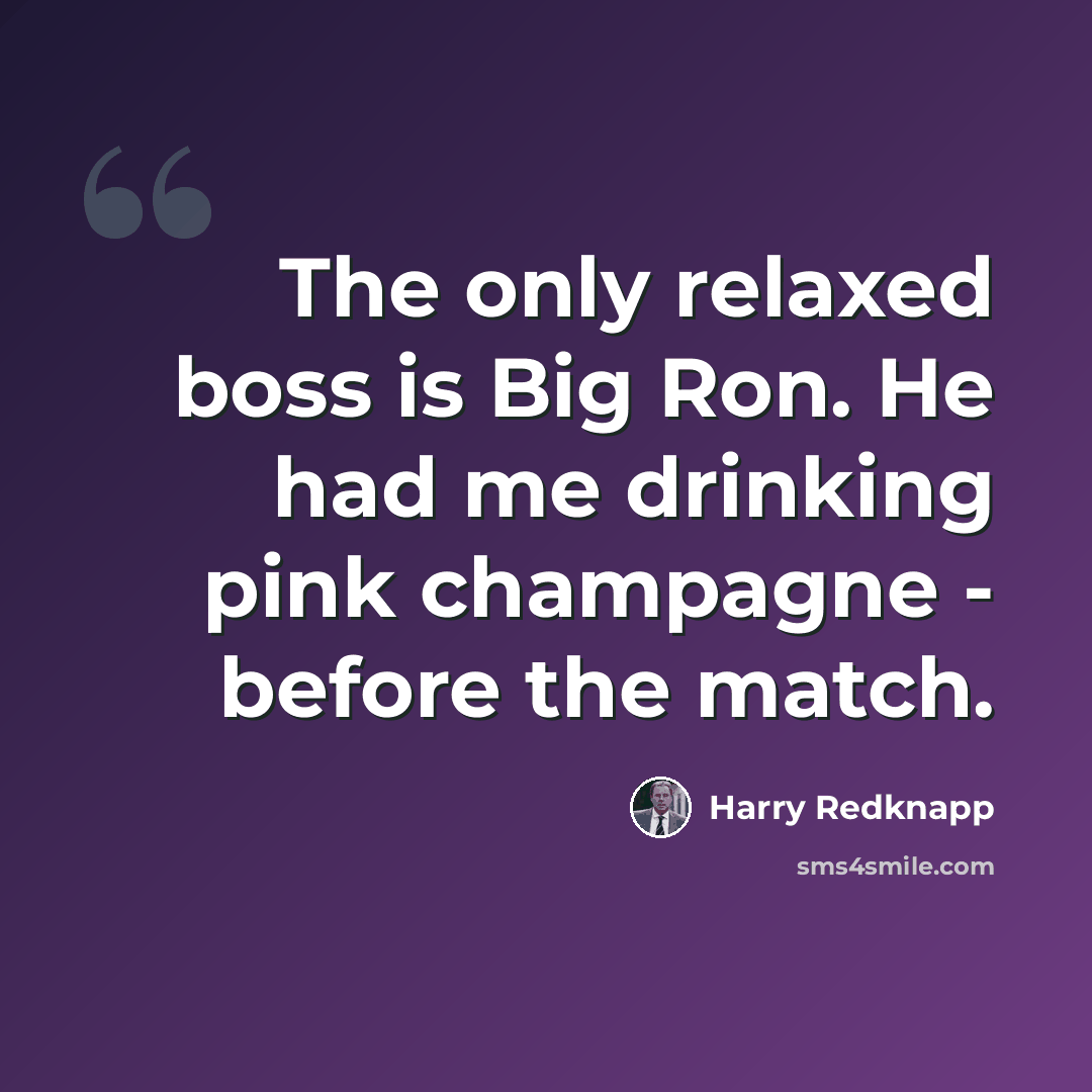 “The only relaxed boss is Big Ron. He had me drinking pink champagne - before the match.” quote by Harry Redknapp
