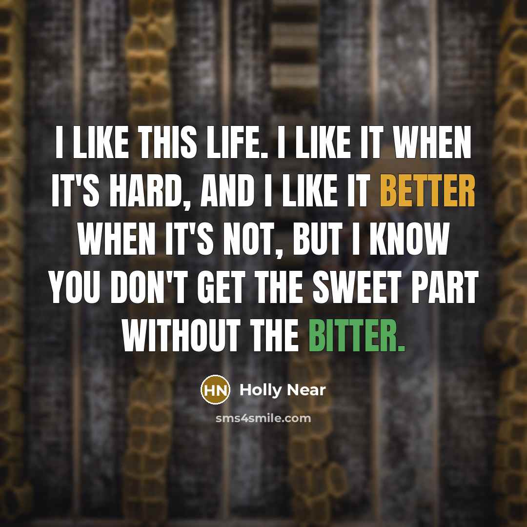 “I like this life. I like it when it's hard, and I like it better when it's not, but I know you don't get the sweet part without the bitter.” quote by Holly Near