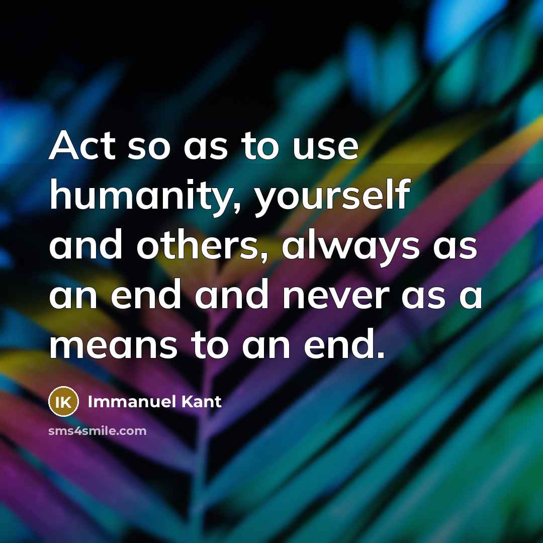 “Act so as to use humanity, yourself and others, always as an end and never as a means to an end.” quote by Immanuel Kant