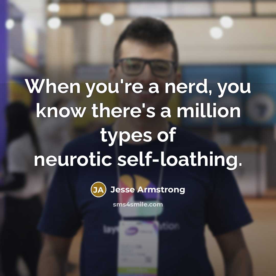 “When you're a nerd, you know there's a million types of neurotic self-loathing.” quote by Jesse Armstrong