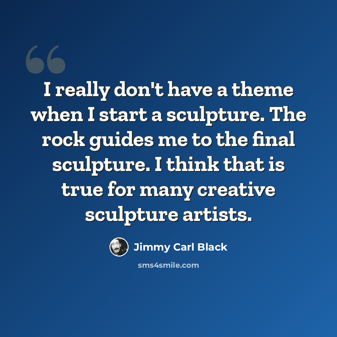 “I really don't have a theme when I start a sculpture. The rock guides me to the final sculpture. I think that is true for many creative sculpture artists.” quote by Jimmy Carl Black