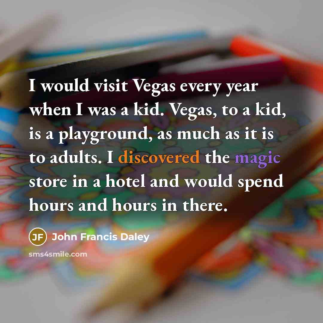 “I would visit Vegas every year when I was a kid. Vegas, to a kid, is a playground, as much as it is to adults. I discovered the magic store in a hotel and would spend hours and hours in there.” quote by John Francis Daley