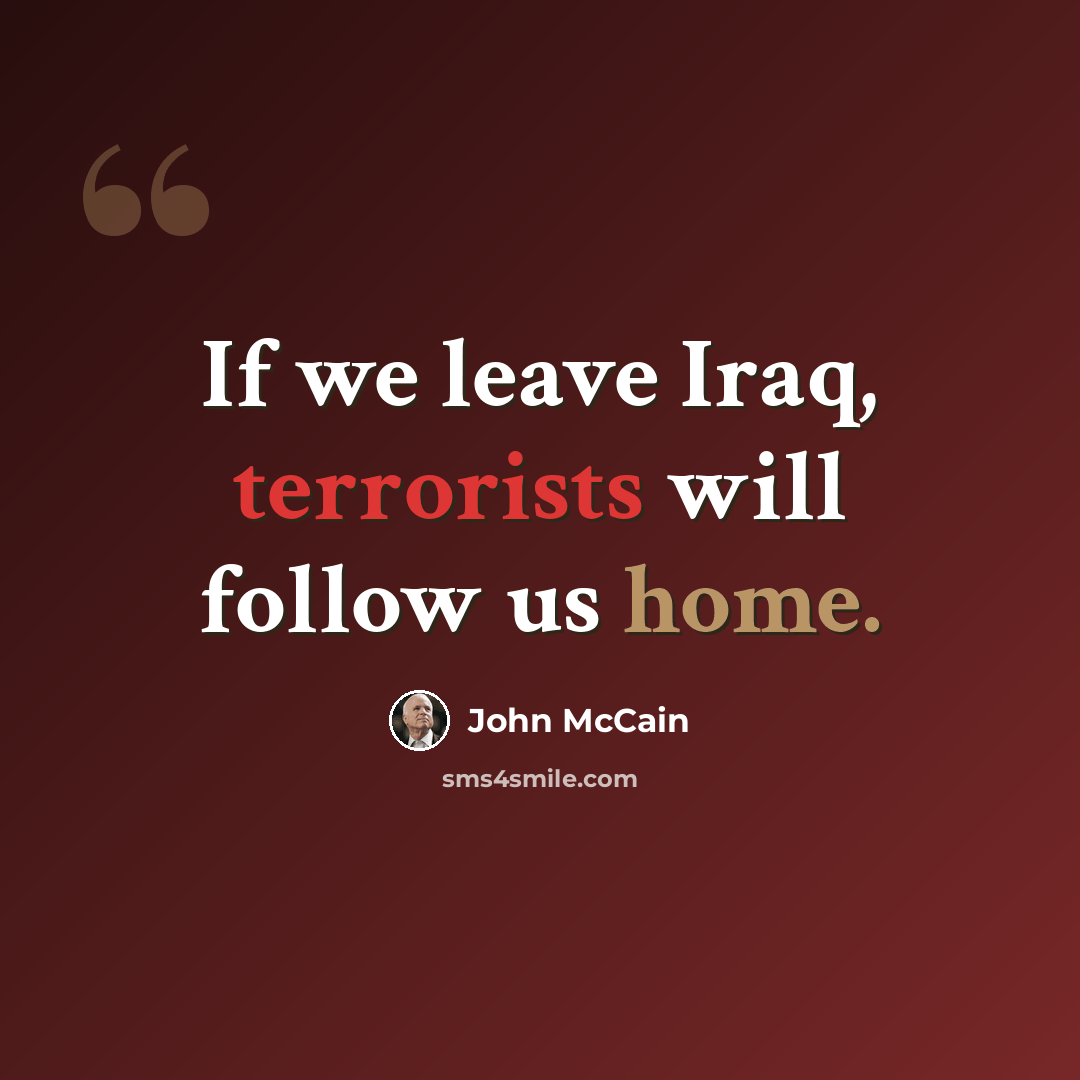 “If we leave Iraq, terrorists will follow us home.” quote by John McCain