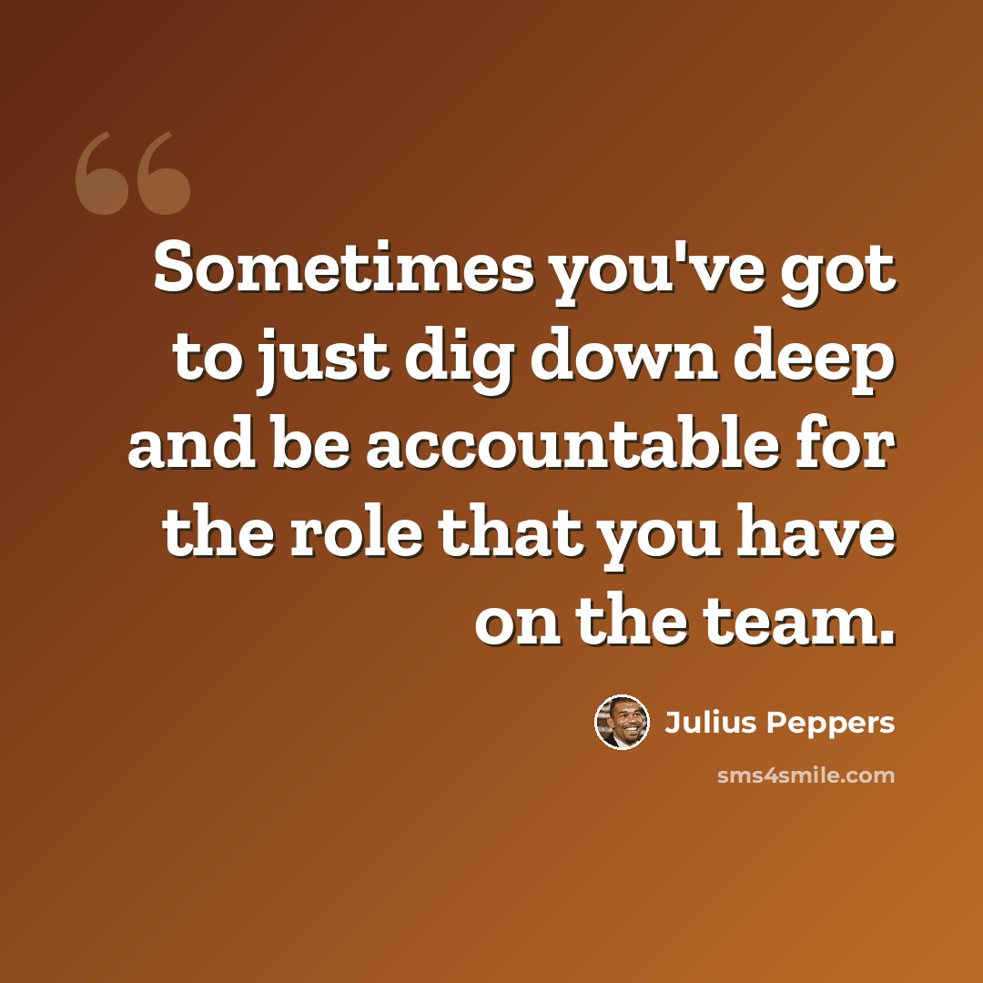 “Sometimes you've got to just dig down deep and be accountable for the role that you have on the team.” quote by Julius Peppers