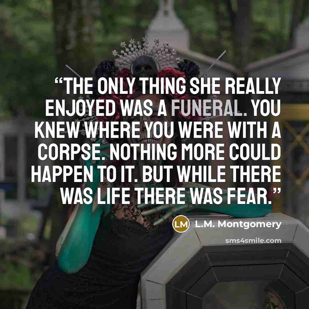 “The only thing she really enjoyed was a funeral. You knew where you were with a corpse. Nothing more could happen to it. But while there was life there was fear.” quote by L.M. Montgomery