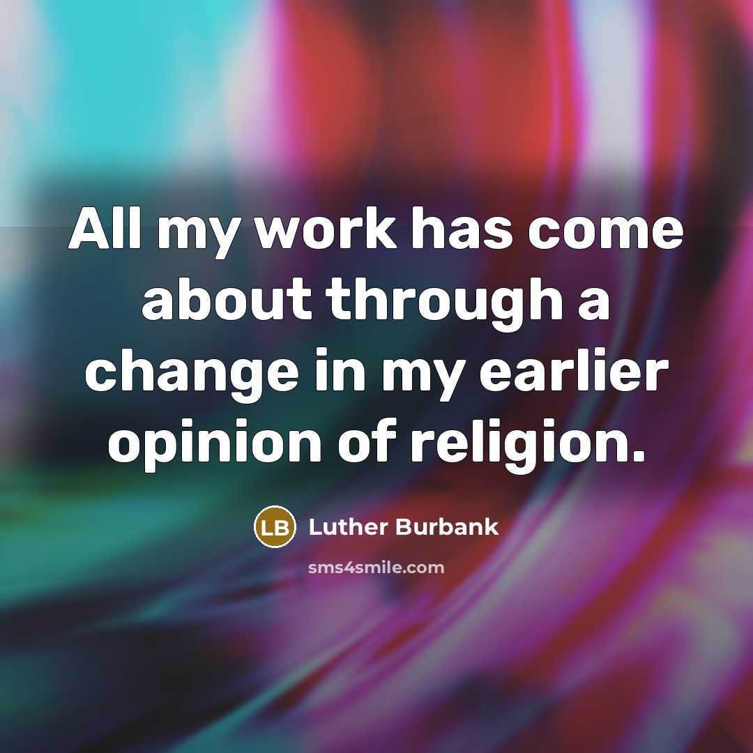 “All my work has come about through a change in my earlier opinion of religion.” quote by Luther Burbank