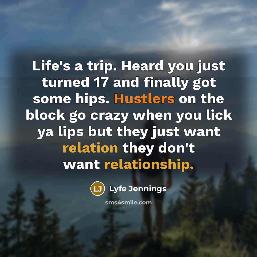 “Life's a trip. Heard you just turned 17 and finally got some hips. Hustlers on the block go crazy when you lick ya lips but they just want relation they don't want relationship.” quote by Lyfe Jennings