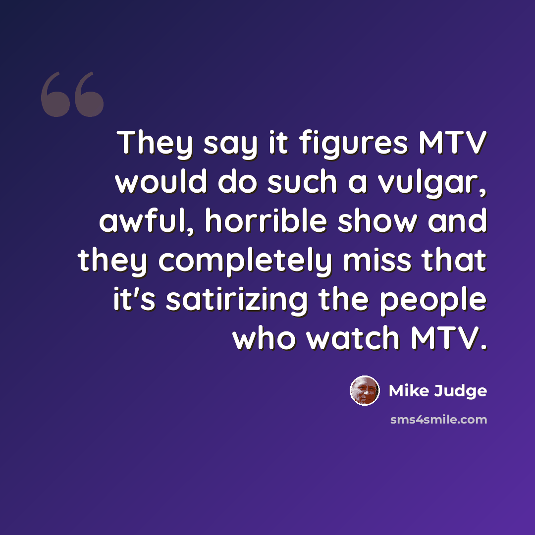 “They say it figures MTV would do such a vulgar, awful, horrible show and they completely miss that it's satirizing the people who watch MTV.” quote by Mike Judge