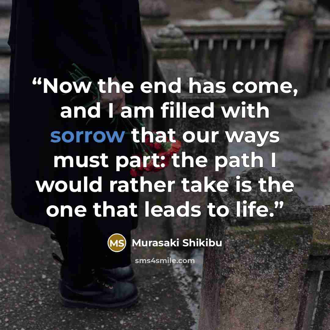 “Now the end has come, and I am filled with sorrow that our ways must part: the path I would rather take is the one that leads to life.” quote by Murasaki Shikibu