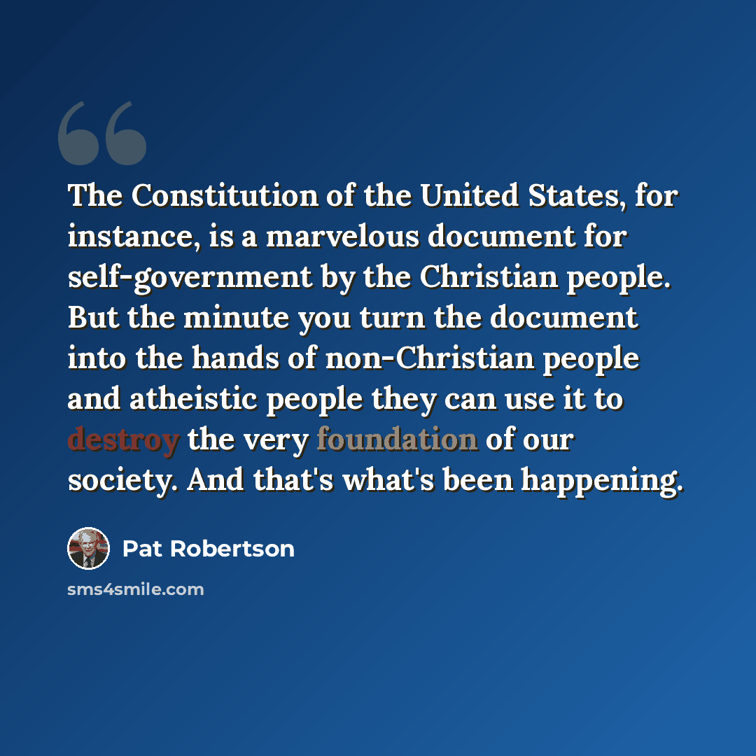 “The Constitution of the United States, for instance, is a marvelous document for self-government by the Christian people. But the minute you turn the document into the hands of non-Christian people and atheistic people they can use it to destroy the very foundation of our society. And that's…” quote by Pat Robertson