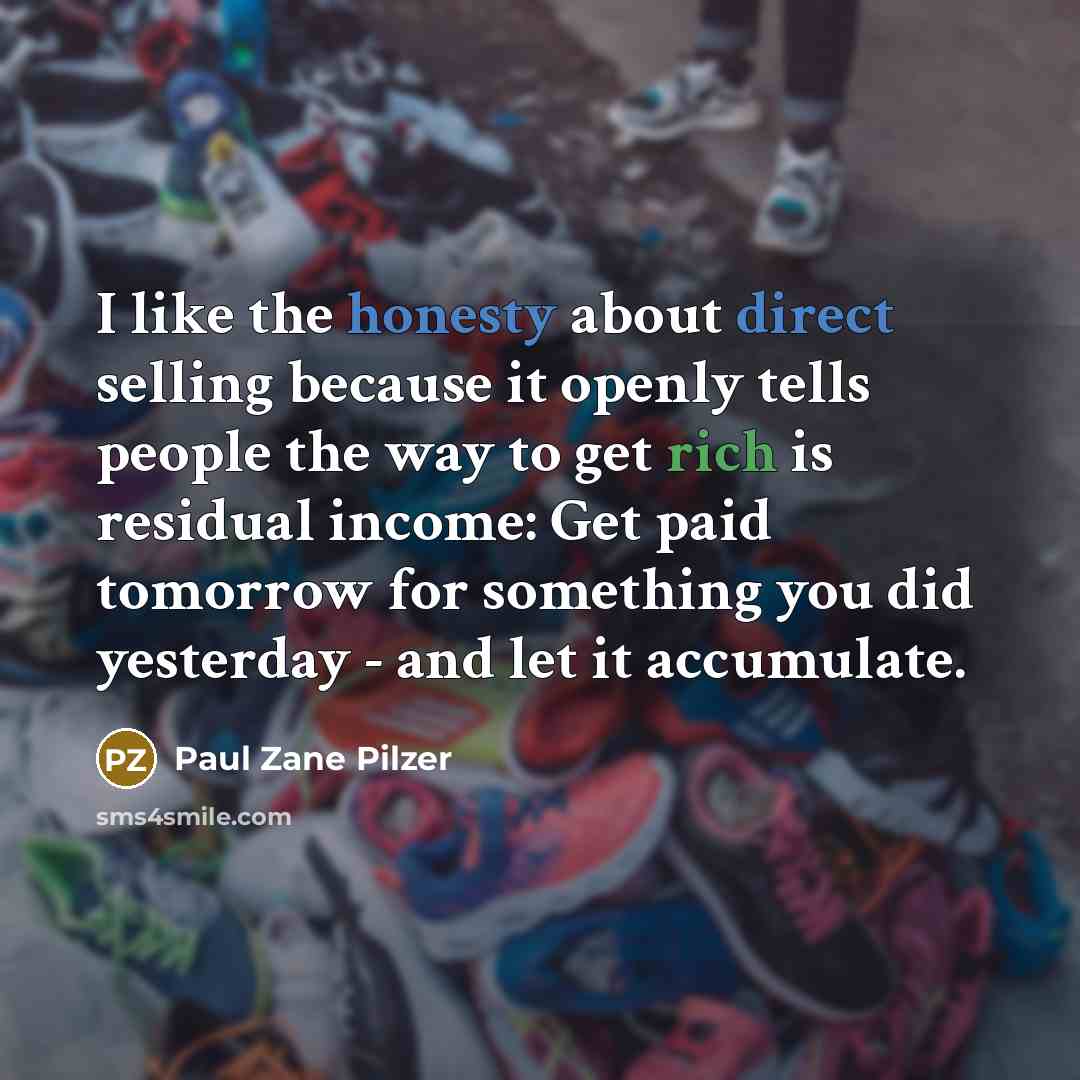 “I like the honesty about direct selling because it openly tells people the way to get rich is residual income: Get paid tomorrow for something you did yesterday - and let it accumulate.” quote by Paul Zane Pilzer