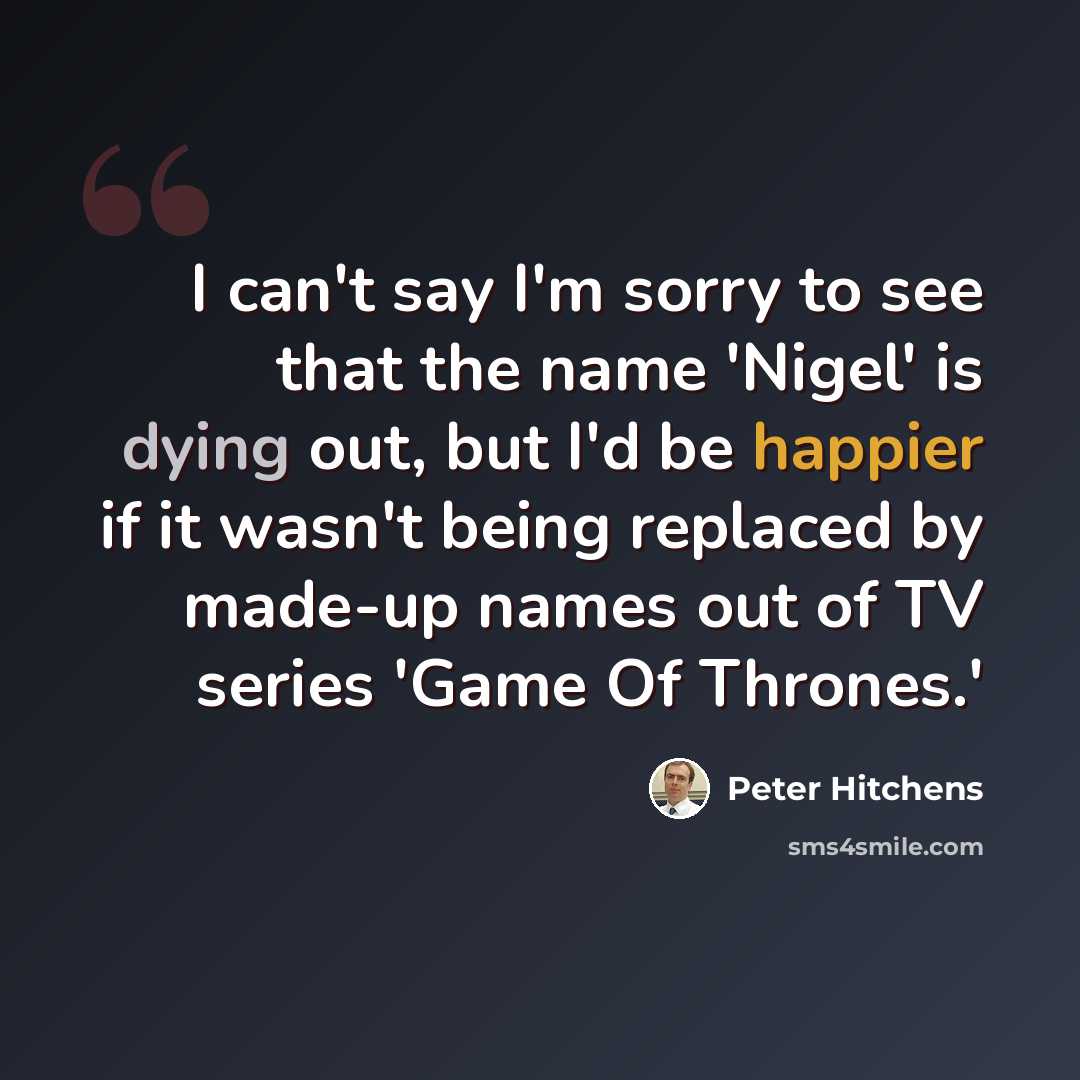 “I can't say I'm sorry to see that the name 'Nigel' is dying out, but I'd be happier if it wasn't being replaced by made-up names out of TV series 'Game Of Thrones.'” quote by Peter Hitchens