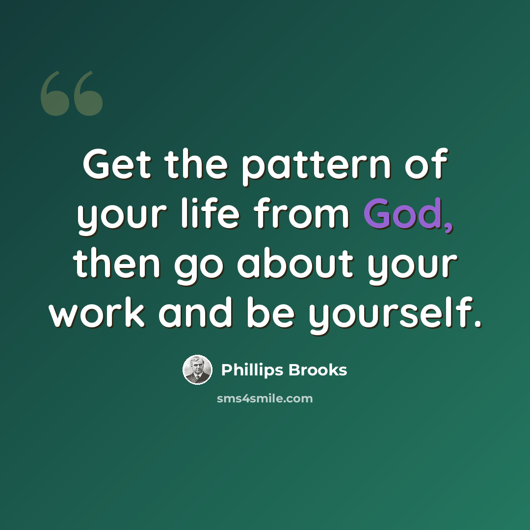“Get the pattern of your life from God, then go about your work and be yourself.” quote by Phillips Brooks