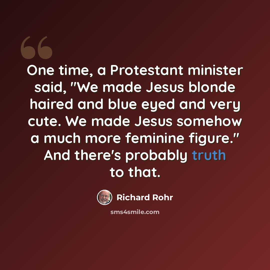 “One time, a Protestant minister said, "We made Jesus blonde haired and blue eyed and very cute. We made Jesus somehow a much more feminine figure." And there's probably truth to that.” quote by Richard Rohr