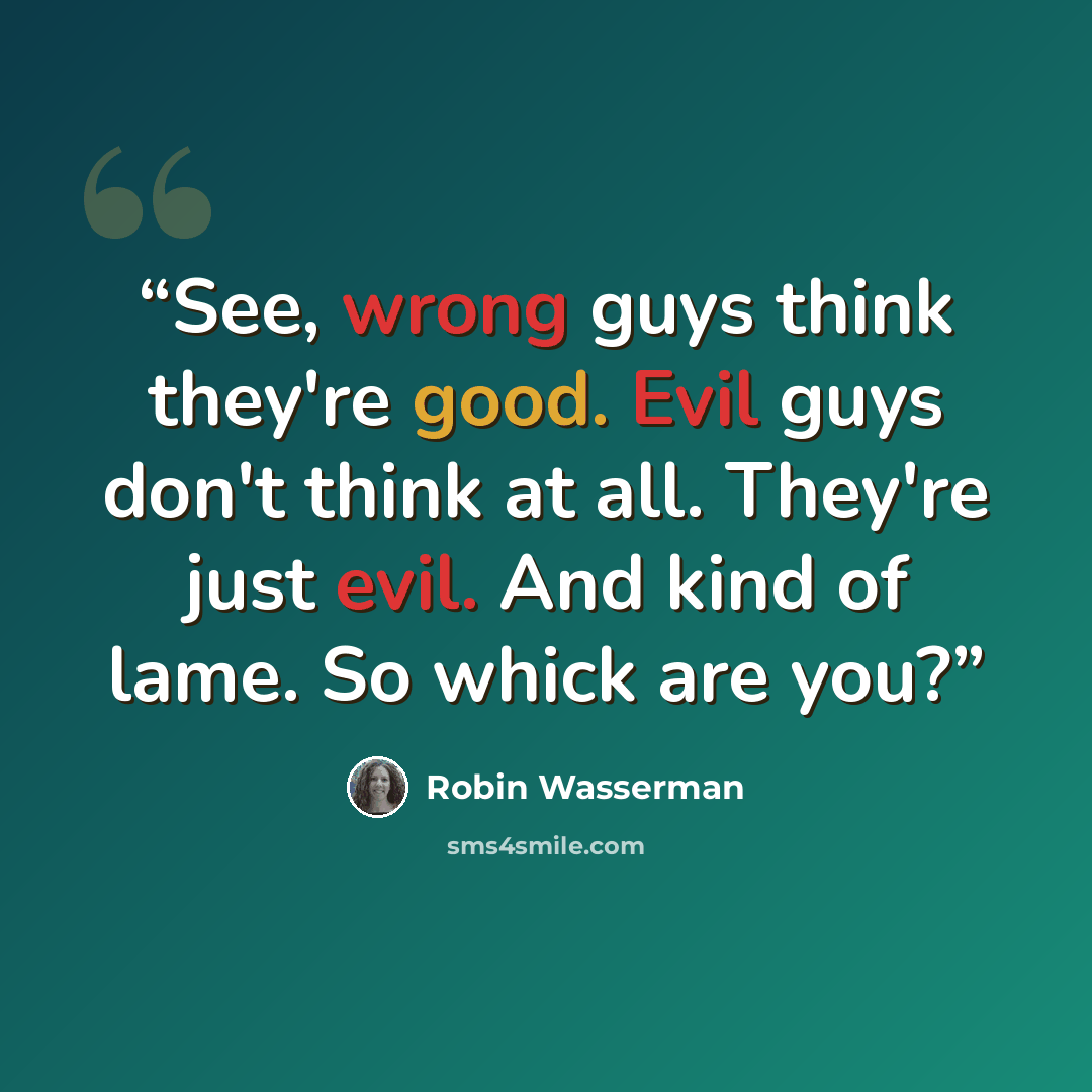 “See, wrong guys think they're good. Evil guys don't think at all. They're just evil. And kind of lame. So whick are you?” quote by Robin Wasserman