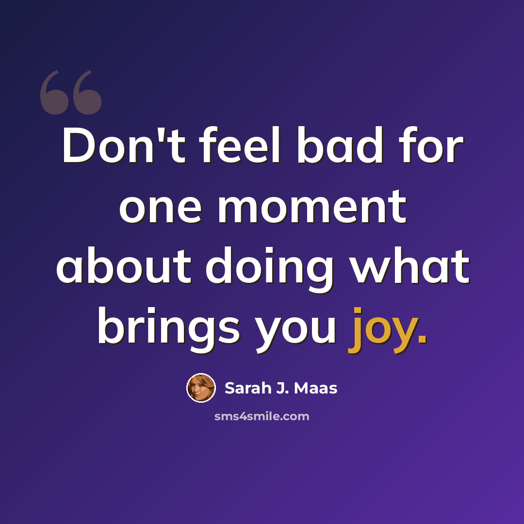 “Don't feel bad for one moment about doing what brings you joy.” quote by Sarah J. Maas