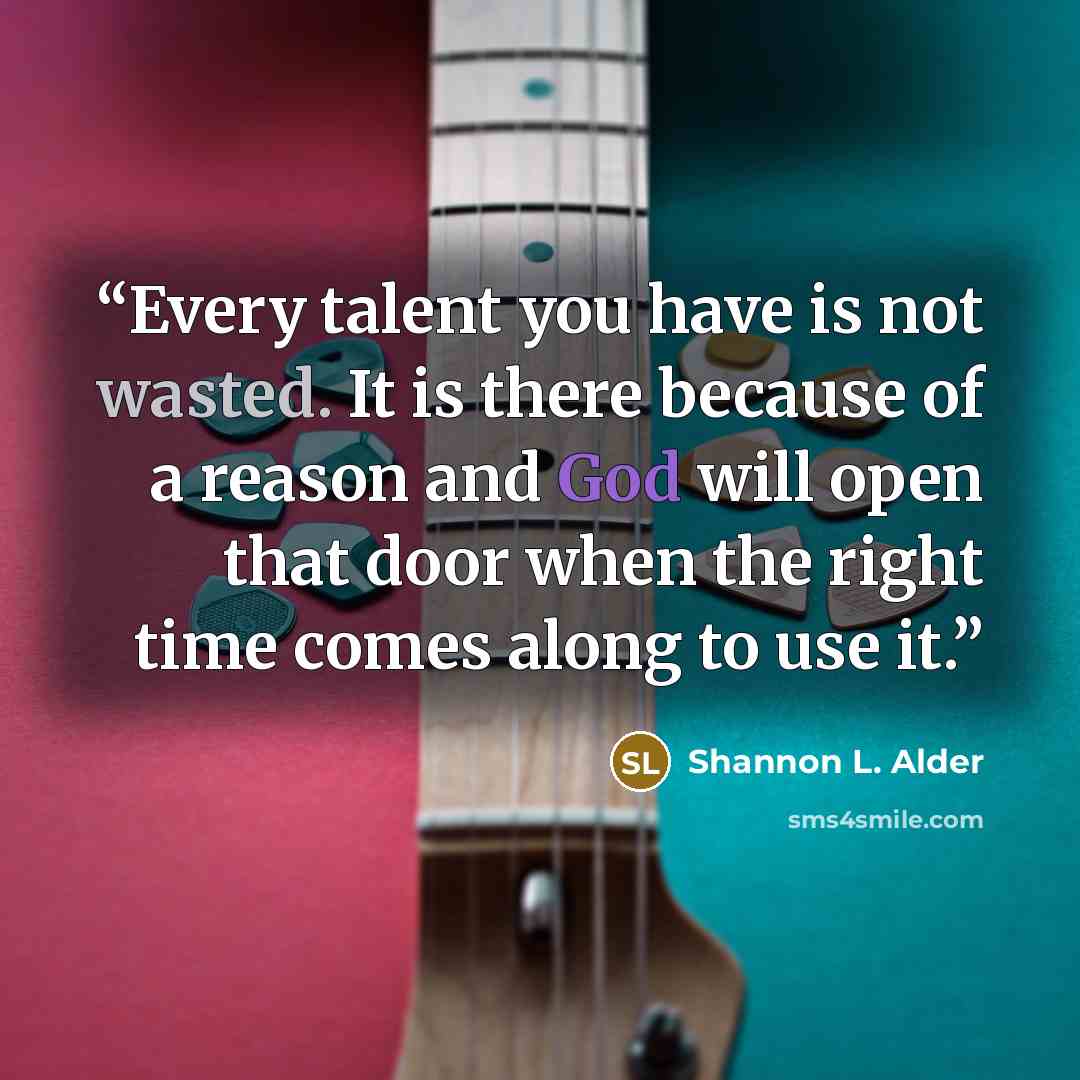 “Every talent you have is not wasted. It is there because of a reason and God will open that door when the right time comes along to use it.” quote by Shannon L. Alder